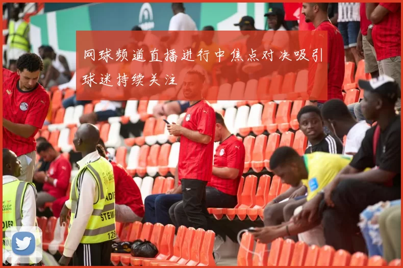 网球频道直播进行中焦点对决吸引球迷持续关注