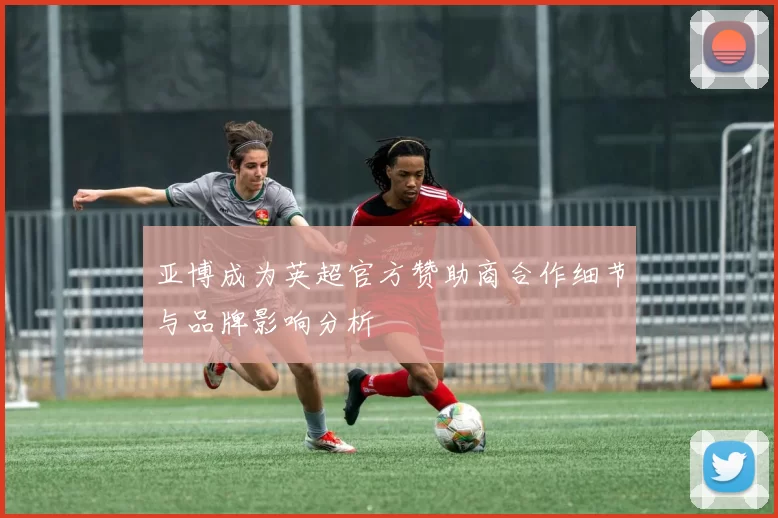 亚博成为英超官方赞助商合作细节与品牌影响分析