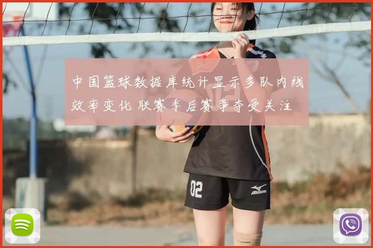 中国篮球数据库统计显示多队内线效率变化 联赛季后赛争夺受关注