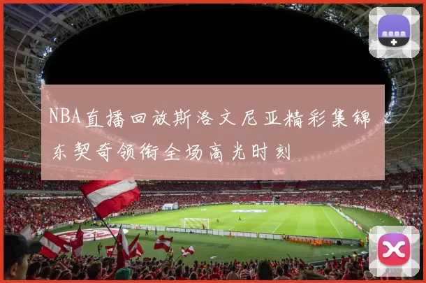 NBA直播回放斯洛文尼亚精彩集锦 东契奇领衔全场高光时刻