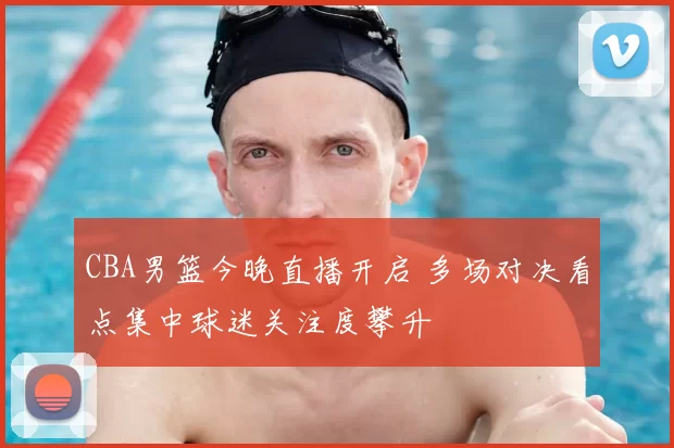 CBA男篮今晚直播开启 多场对决看点集中球迷关注度攀升