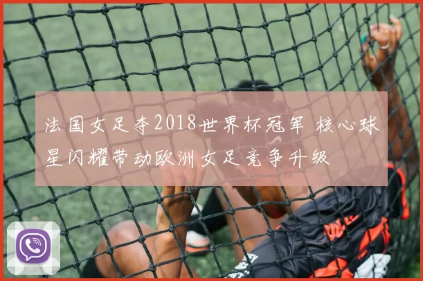 法国女足夺2018世界杯冠军 核心球星闪耀带动欧洲女足竞争升级