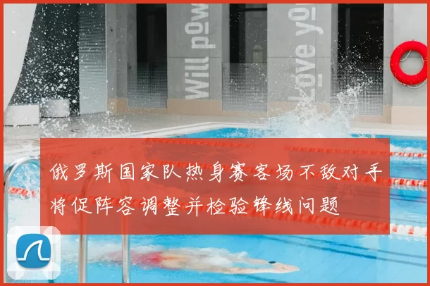 俄罗斯国家队热身赛客场不敌对手将促阵容调整并检验锋线问题
