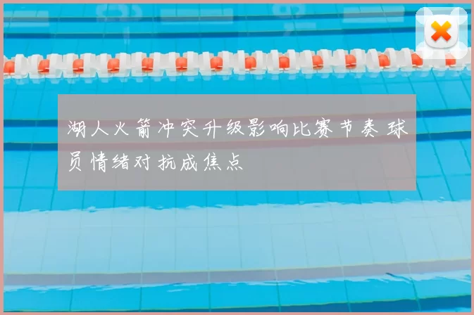 湖人火箭冲突升级影响比赛节奏 球员情绪对抗成焦点