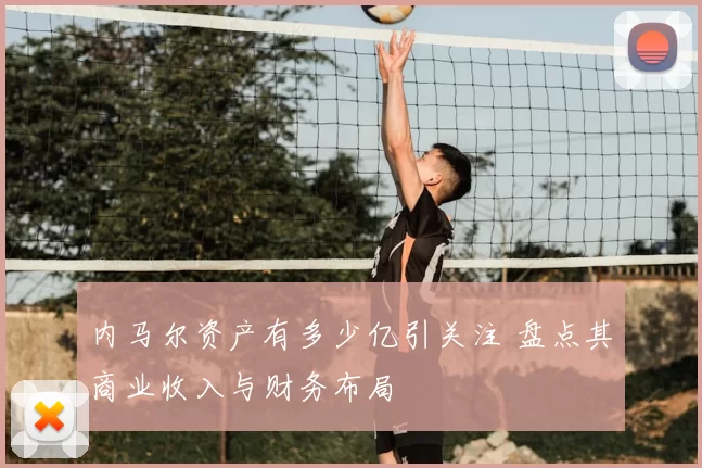 内马尔资产有多少亿引关注 盘点其商业收入与财务布局