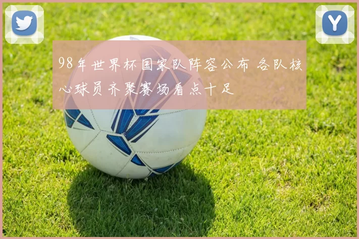 98年世界杯国家队阵容公布 各队核心球员齐聚赛场看点十足