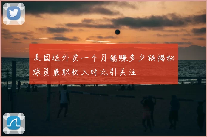 美国送外卖一个月能赚多少钱揭秘球员兼职收入对比引关注
