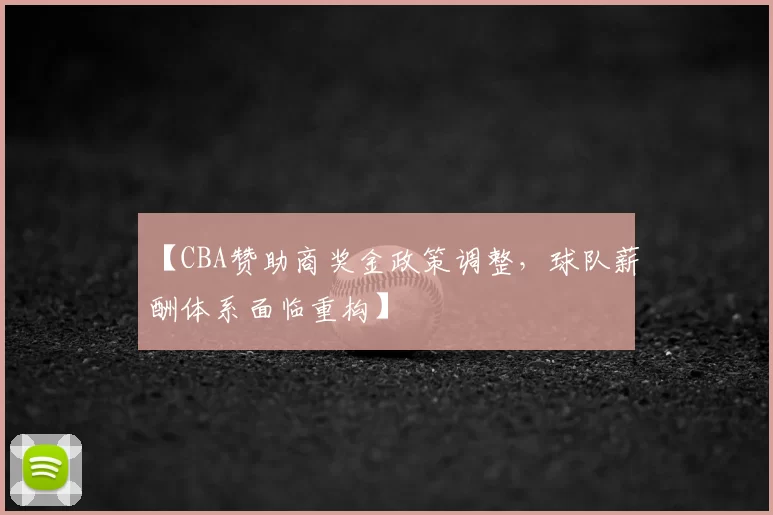 【CBA赞助商奖金政策调整，球队薪酬体系面临重构】