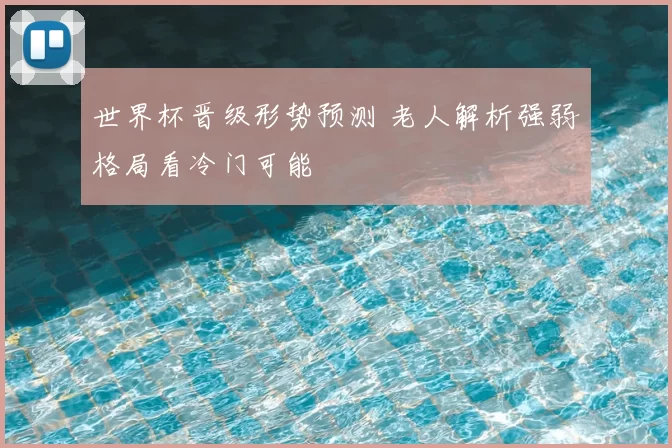 世界杯晋级形势预测 老人解析强弱格局看冷门可能