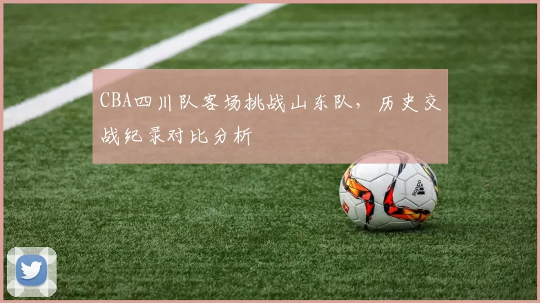 CBA四川队客场挑战山东队，历史交战纪录对比分析