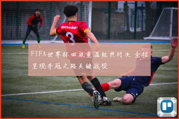 FIFA世界杯回放重温经典对决 全程呈现夺冠之路关键战役