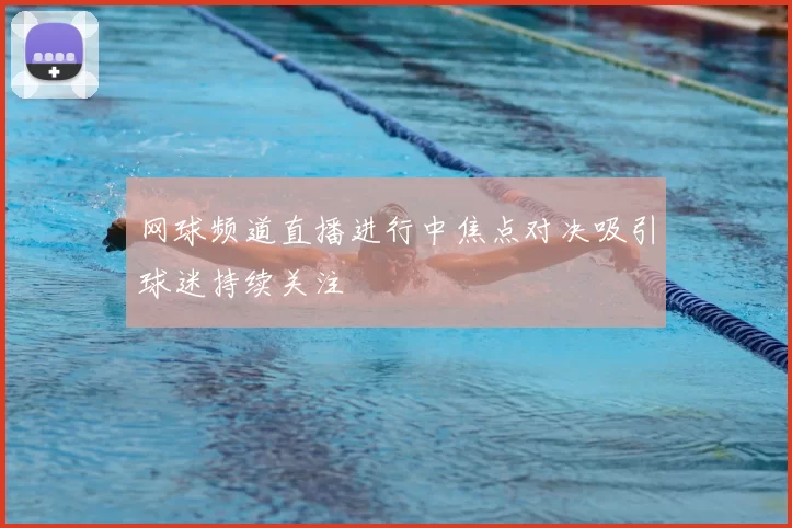 网球频道直播进行中焦点对决吸引球迷持续关注