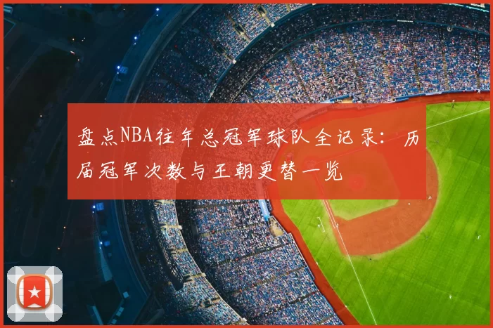 盘点NBA往年总冠军球队全记录：历届冠军次数与王朝更替一览