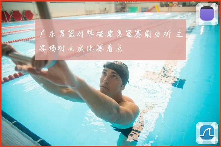 广东男篮对阵福建男篮赛前分析 主客场对决成比赛看点