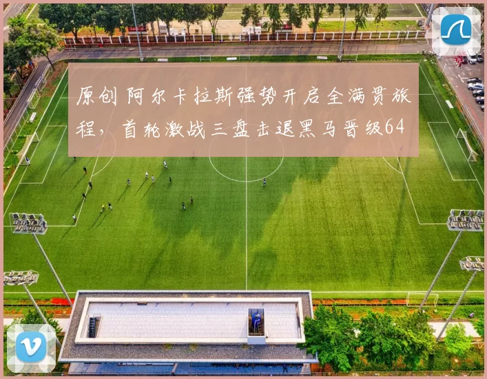 原创 阿尔卡拉斯强势开启全满贯旅程，首轮激战三盘击退黑马晋级64强