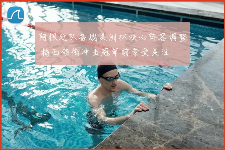 阿根廷队备战美洲杯核心阵容调整 梅西领衔冲击冠军前景受关注