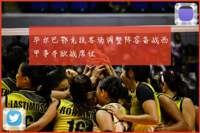 毕尔巴鄂竞技客场调整阵容备战西甲争夺欧战席位