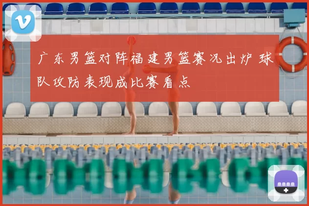 广东男篮对阵福建男篮赛况出炉 球队攻防表现成比赛看点