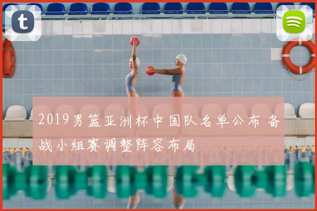 2019男篮亚洲杯中国队名单公布 备战小组赛调整阵容布局