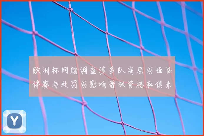 欧洲杯网赌调查涉多队高层或面临停赛与处罚或影响晋级资格和俱乐部财政