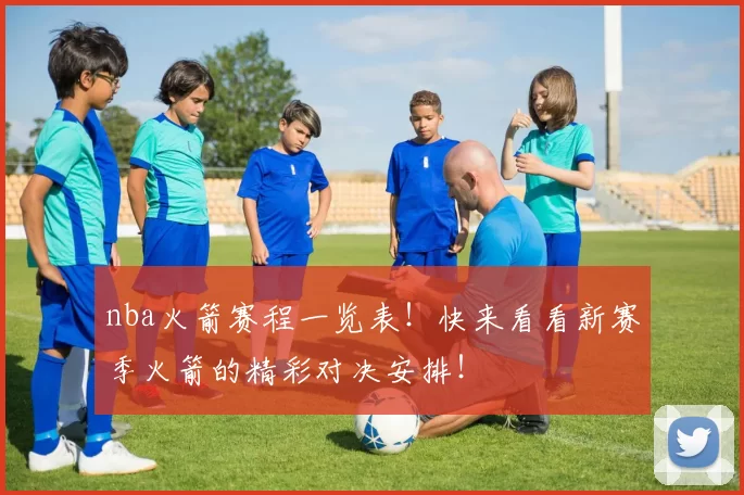 nba火箭赛程一览表！快来看看新赛季火箭的精彩对决安排！