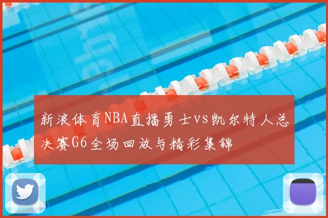 新浪体育NBA直播勇士vs凯尔特人总决赛G6全场回放与精彩集锦