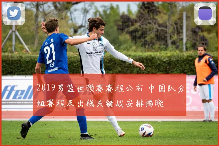 2019男篮世预赛赛程公布 中国队分组赛程及出线关键战安排揭晓