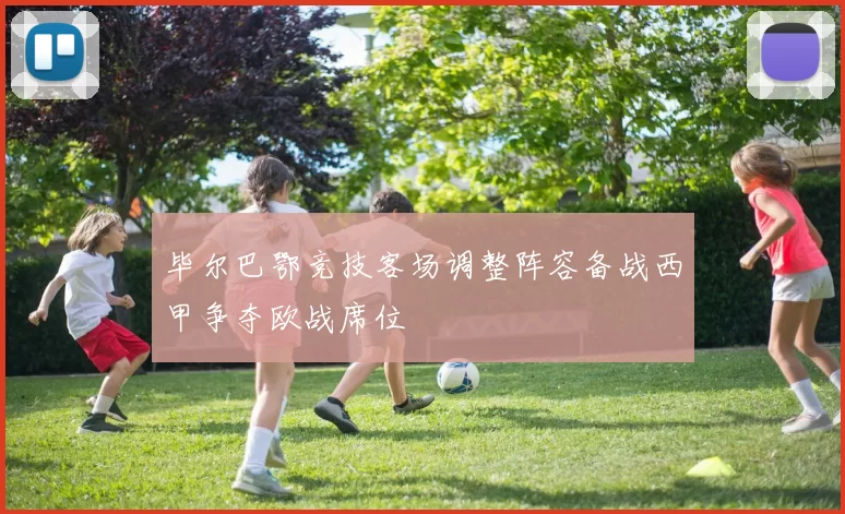 毕尔巴鄂竞技客场调整阵容备战西甲争夺欧战席位