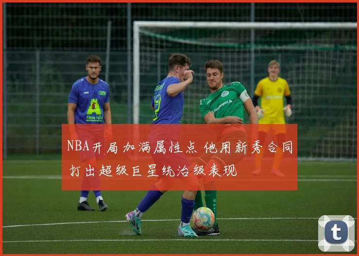 NBA开局加满属性点 他用新秀合同打出超级巨星统治级表现