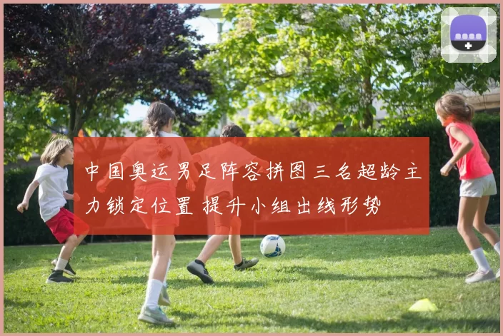 中国奥运男足阵容拼图三名超龄主力锁定位置 提升小组出线形势