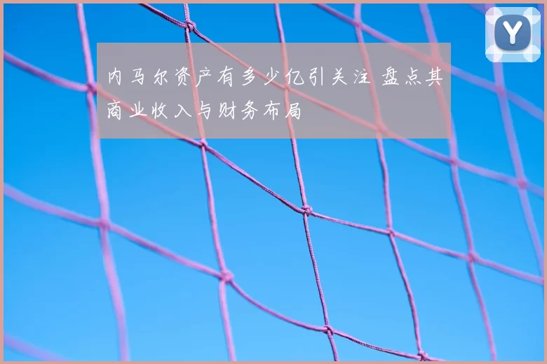 内马尔资产有多少亿引关注 盘点其商业收入与财务布局