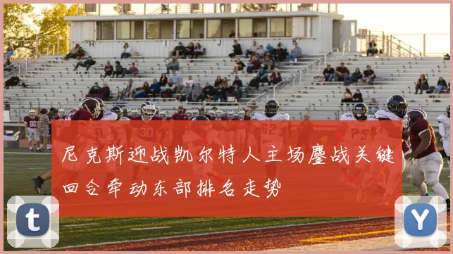 尼克斯迎战凯尔特人主场鏖战关键回合牵动东部排名走势