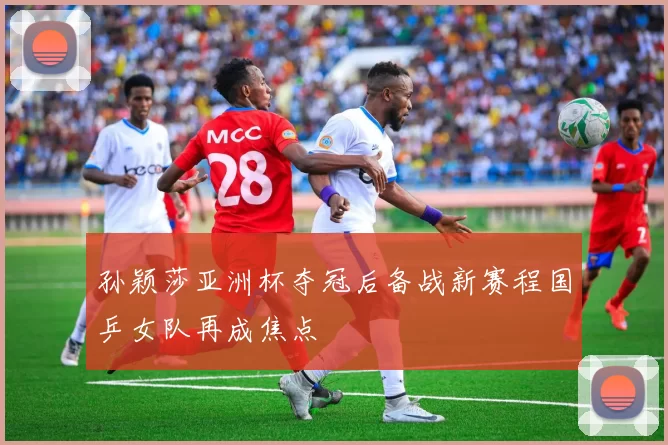 孙颖莎亚洲杯夺冠后备战新赛程国乒女队再成焦点