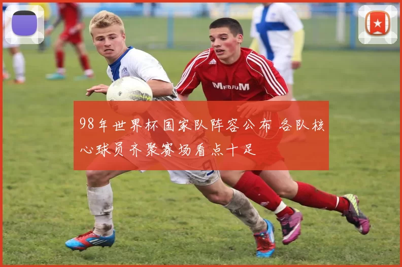 98年世界杯国家队阵容公布 各队核心球员齐聚赛场看点十足