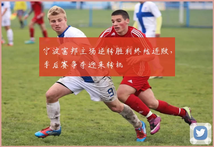 宁波富邦主场逆转胜利终结连败，季后赛争夺迎来转机