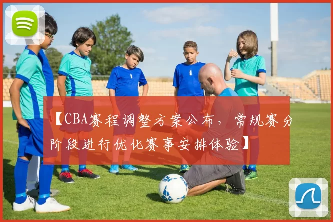 【CBA赛程调整方案公布，常规赛分阶段进行优化赛事安排体验】