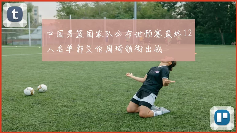 中国男篮国家队公布世预赛最终12人名单郭艾伦周琦领衔出战