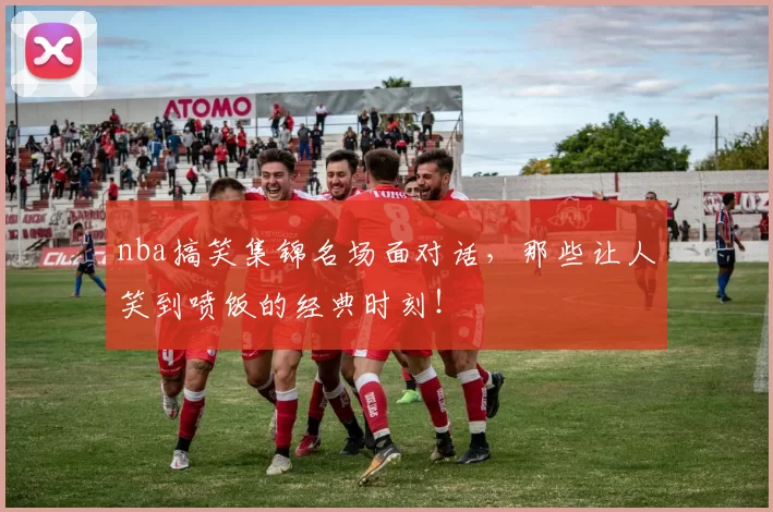 nba搞笑集锦名场面对话，那些让人笑到喷饭的经典时刻！