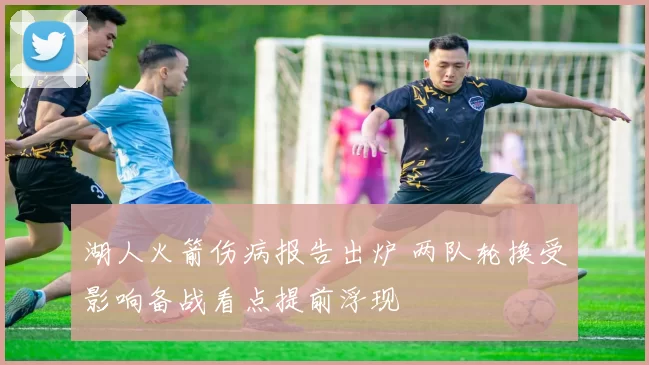 湖人火箭伤病报告出炉 两队轮换受影响备战看点提前浮现