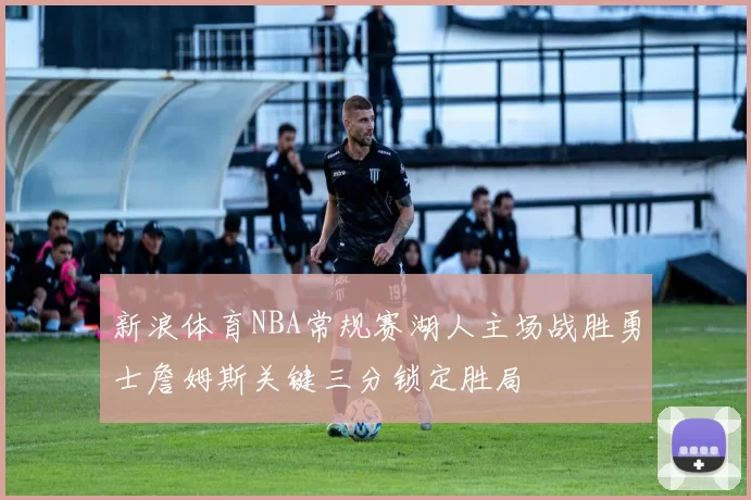 新浪体育NBA常规赛湖人主场战胜勇士詹姆斯关键三分锁定胜局