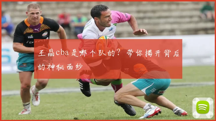 王晶cba是哪个队的？带你揭开背后的神秘面纱