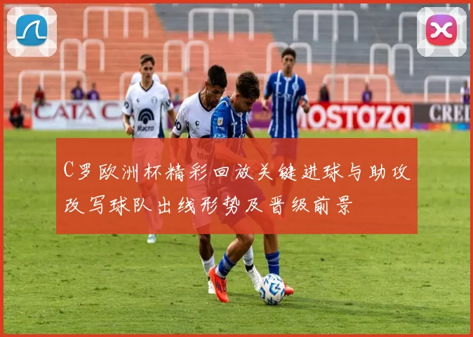 C罗欧洲杯精彩回放关键进球与助攻改写球队出线形势及晋级前景