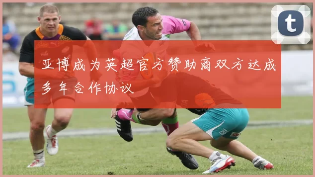 亚博成为英超官方赞助商双方达成多年合作协议