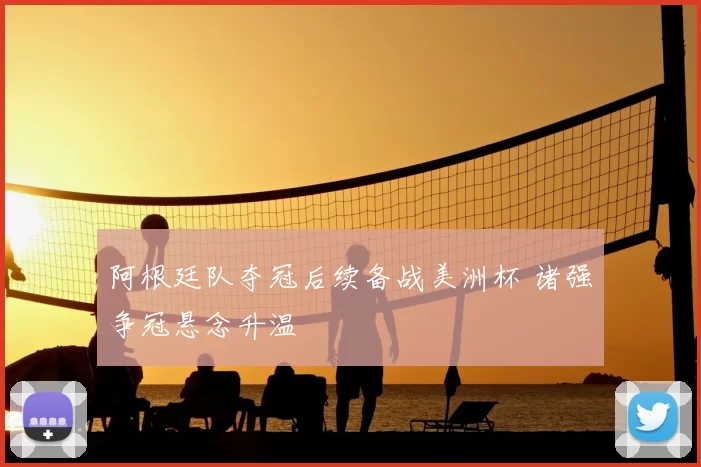 阿根廷队夺冠后续备战美洲杯 诸强争冠悬念升温