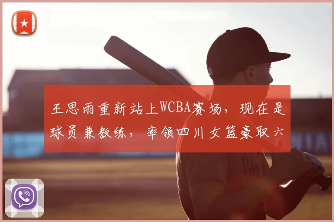 王思雨重新站上WCBA赛场，现在是球员兼教练，率领四川女篮豪取六连胜