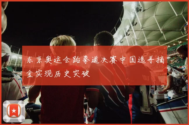 东京奥运会跆拳道决赛中国选手摘金实现历史突破