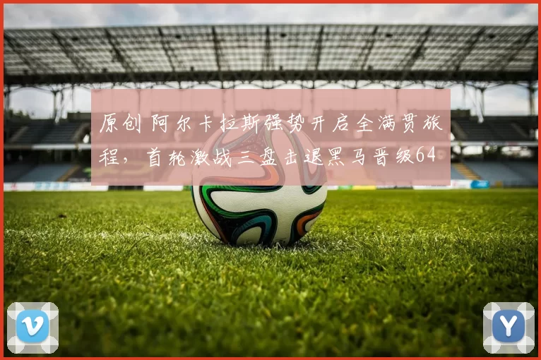 原创 阿尔卡拉斯强势开启全满贯旅程，首轮激战三盘击退黑马晋级64强