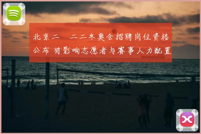 北京二〇二二冬奥会招聘岗位资格公布 将影响志愿者与赛事人力配置