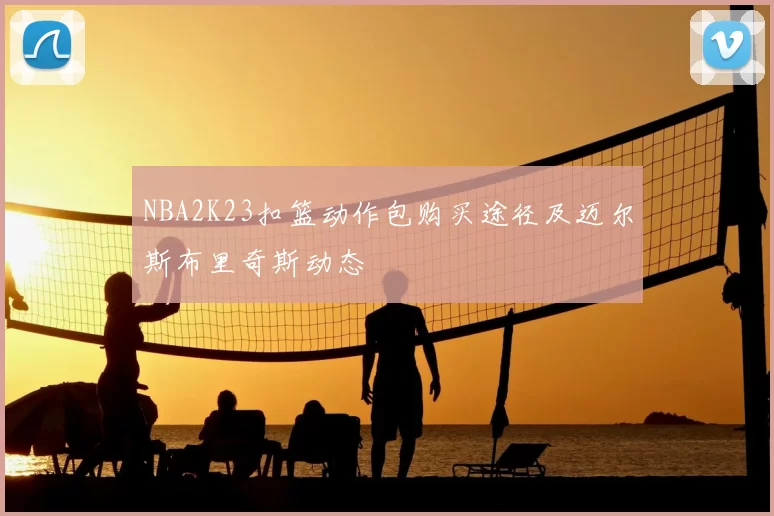 NBA2K23扣篮动作包购买途径及迈尔斯布里奇斯动态