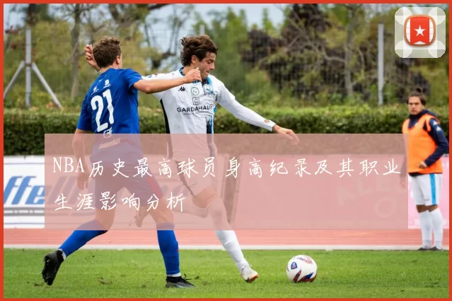 NBA历史最高球员身高纪录及其职业生涯影响分析